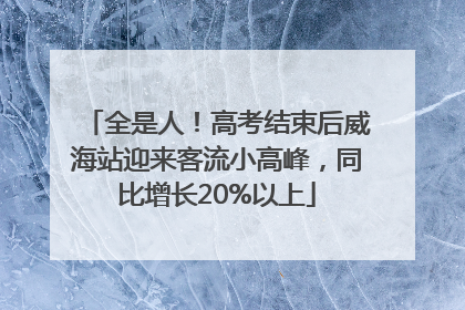 全是人！高考结束后威海站迎来客流小高峰，同比增长20%以上