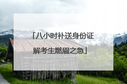 八小时补送身份证 解考生燃眉之急