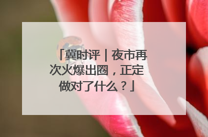 冀时评｜夜市再次火爆出圈，正定做对了什么？