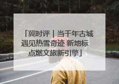 冀时评｜当千年古城遇见热雪奇迹 新地标点燃文旅新引擎