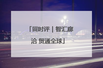 冀时评｜智汇廊洽 贸通全球