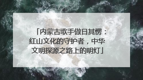内蒙古歌手傲日其愣：红山文化的守护者，中华文明探源之路上的明灯