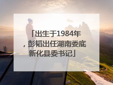 出生于1984年，彭韬出任湖南娄底新化县委书记