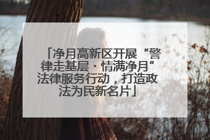 净月高新区开展“警律走基层・情满净月”法律服务行动，打造政法为民新名片