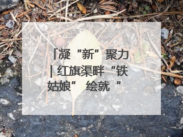 凝“新”聚力｜红旗渠畔“铁姑娘” 绘就“三新”新图景