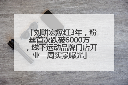 刘畊宏爆红3年，粉丝首次跌破6000万，线下运动品牌门店开业一周实景曝光