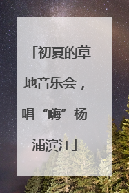 初夏的草地音乐会，唱“嗨”杨浦滨江