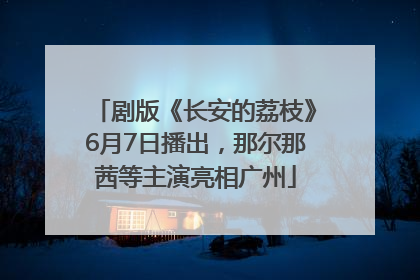 剧版《长安的荔枝》6月7日播出，那尔那茜等主演亮相广州