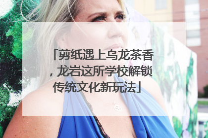 剪纸遇上乌龙茶香，龙岩这所学校解锁传统文化新玩法