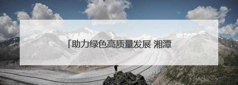 助力绿色高质量发展 湘潭举办生态绿心保护专题培训