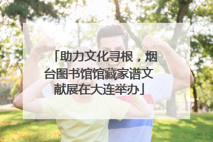 助力文化寻根，烟台图书馆馆藏家谱文献展在大连举办