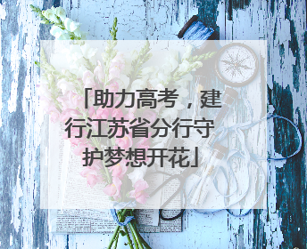 助力高考，建行江苏省分行守护梦想开花