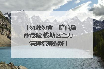 勿触勿食，暗藏致命危险 钱塘区全力清理福寿螺卵