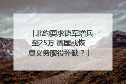 北约要求德军增兵至25万 德国或恢复义务服役补缺？