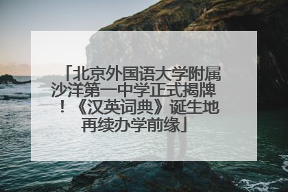 北京外国语大学附属沙洋第一中学正式揭牌！《汉英词典》诞生地再续办学前缘