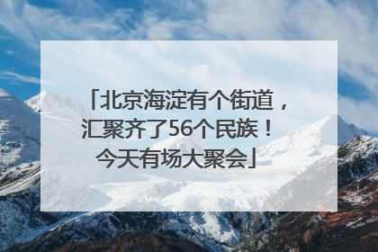 北京海淀有个街道，汇聚齐了56个民族！今天有场大聚会