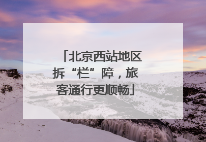 北京西站地区拆“栏”障，旅客通行更顺畅