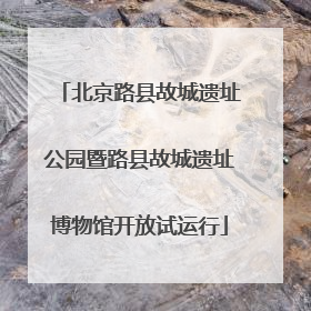 北京路县故城遗址公园暨路县故城遗址博物馆开放试运行