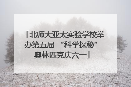 北师大亚太实验学校举办第五届 “科学探秘” 奥林匹克庆六一