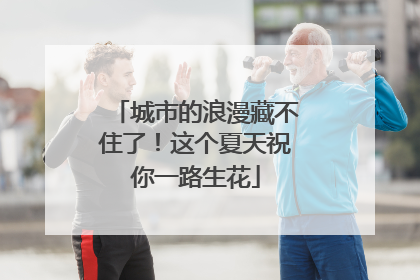 城市的浪漫藏不住了！这个夏天祝你一路生花