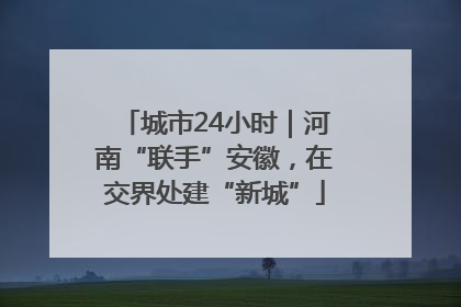 城市24小时｜河南“联手”安徽，在交界处建“新城”