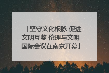 坚守文化根脉 促进文明互鉴 伦理与文明国际会议在南京开幕