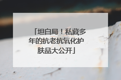 坦白局！私藏多年的抗老抗氧化护肤品大公开