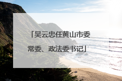 吴云忠任黄山市委常委、政法委书记