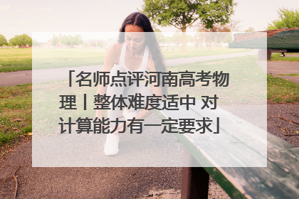 名师点评河南高考物理丨整体难度适中 对计算能力有一定要求