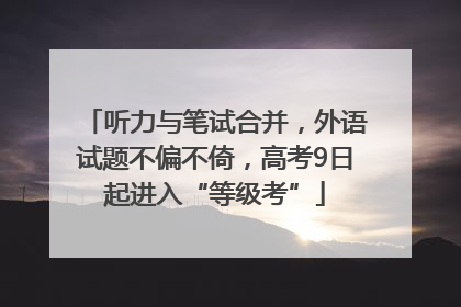 听力与笔试合并，外语试题不偏不倚，高考9日起进入“等级考”