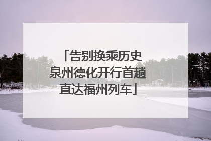 告别换乘历史 泉州德化开行首趟直达福州列车