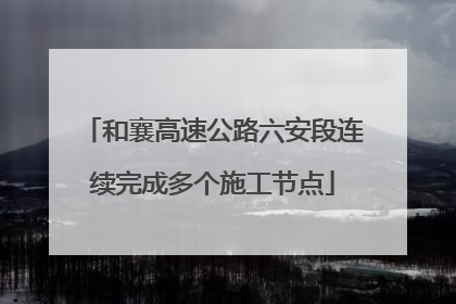 和襄高速公路六安段连续完成多个施工节点