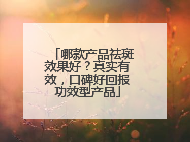 哪款产品祛斑效果好？真实有效，口碑好回报功效型产品