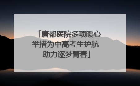 唐都医院多项暖心举措为中高考生护航 助力逐梦青春