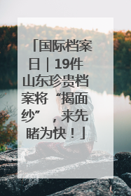 国际档案日｜19件山东珍贵档案将“揭面纱”，来先睹为快！