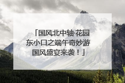 国风北中轴·花园东小口之端午奇妙游国风盛宴来袭！