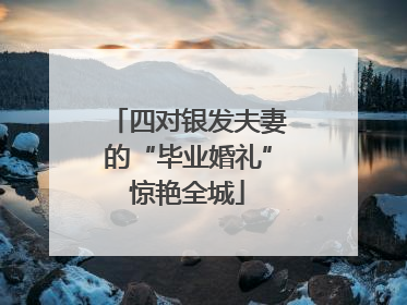 四对银发夫妻的“毕业婚礼”惊艳全城