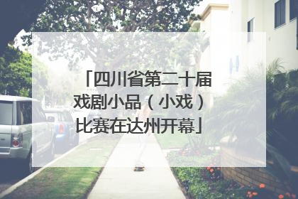 四川省第二十届戏剧小品（小戏）比赛在达州开幕