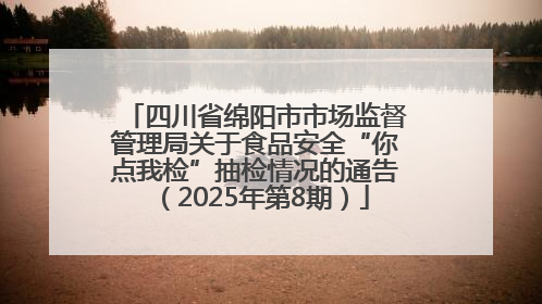 四川省绵阳市市场监督管理局关于食品安全“你点我检”抽检情况的通告（2025年第8期）