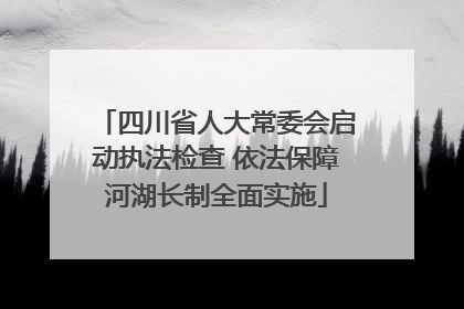 四川省人大常委会启动执法检查 依法保障河湖长制全面实施