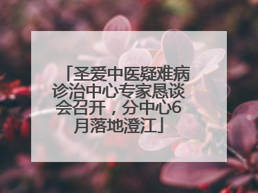 圣爱中医疑难病诊治中心专家恳谈会召开，分中心6月落地澄江