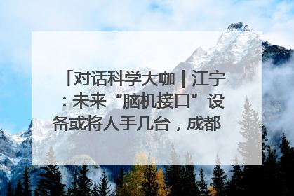 对话科学大咖｜江宁：未来“脑机接口”设备或将人手几台，成都有明确的技术优势