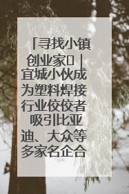 寻找小镇创业家㉞｜宜城小伙成为塑料焊接行业佼佼者 吸引比亚迪、大众等多家名企合作