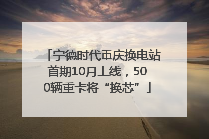宁德时代重庆换电站首期10月上线，500辆重卡将“换芯”