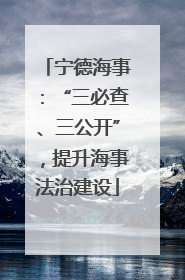 宁德海事：“三必查、三公开”，提升海事法治建设