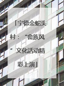 宁德金蛇头村：“畲族风”文化活动精彩上演