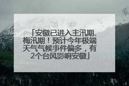 安徽已进入主汛期、梅汛期！预计今年极端天气气候事件偏多，有2个台风影响安徽