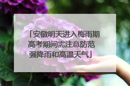 安徽明天进入梅雨期 高考期间需注意防范强降雨和高温天气