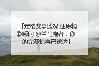 定格赛事盛况 还原精彩瞬间 @兰马跑者：你的完赛惊喜已送达