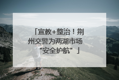 宣教+整治！荆州交警为两湖市场“安全护航”